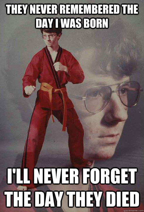 they never remembered the day i was born i'll never forget the day they died  Karate Kyle