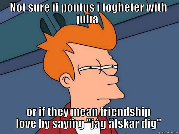 NOT SURE IF PONTUS I TOGHETER WITH JULIA  OR IF THEY MEAN FRIENDSHIP LOVE BY SAYING ''JAG ÄLSKAR DIG'' Futurama Fry