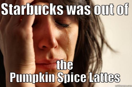 STARBUCKS WAS OUT OF  THE PUMPKIN SPICE LATTES First World Problems