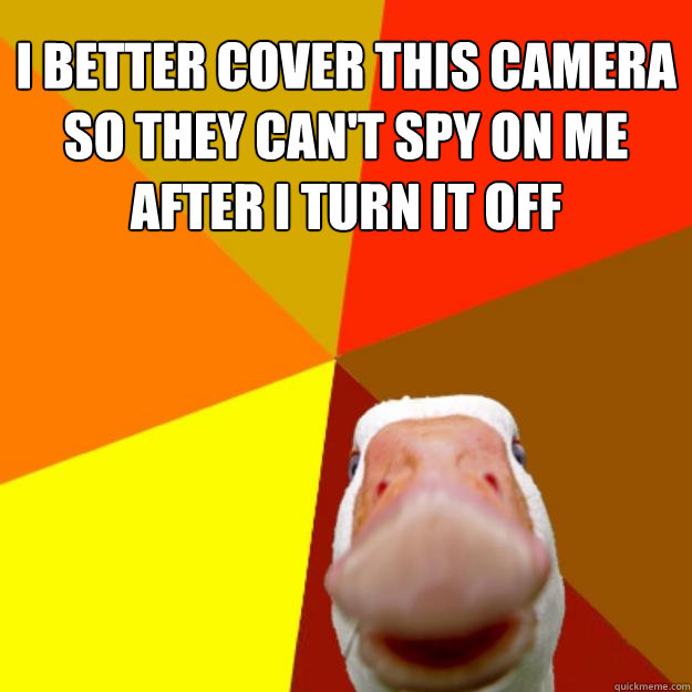 i better cover this camera
so they can't spy on me
after i turn it off - i better cover this camera
so they can't spy on me
after i turn it off  Tech Impaired Duck
