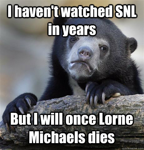 I haven't watched SNL in years But I will once Lorne Michaels dies  Confession Bear