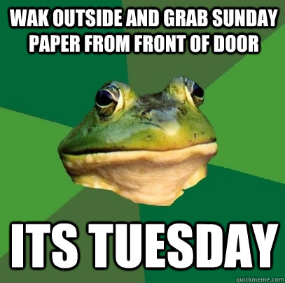 Wak outside and grab sunday paper from front of door its tuesday  Foul Bachelor Frog