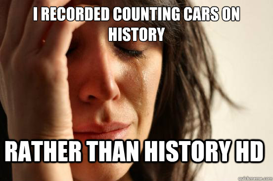 I recorded counting cars on history Rather than history hd  FirstWorldProblems