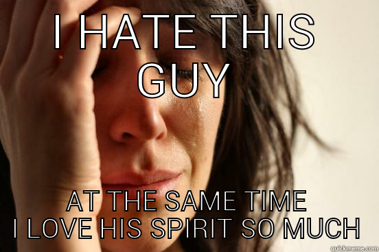 I HATE THIS GUY AT THE SAME TIME I LOVE HIS SPIRIT SO MUCH First World Problems