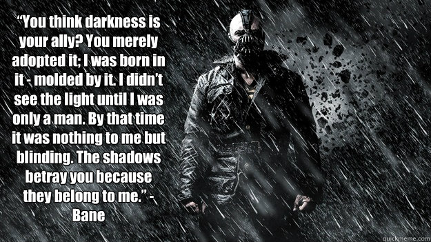  “You think darkness is your ally? You merely adopted it; I was born in it - molded by it. I didn’t see the light until I was only a man. By that time it was nothing to me but blinding. The shadows betray you because they belong to me.”   