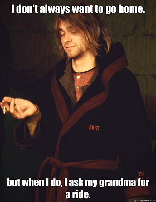 I don't always want to go home. but when I do, I ask my grandma for a ride. - I don't always want to go home. but when I do, I ask my grandma for a ride.  The Most Interesting Kurt Cobain in The World.