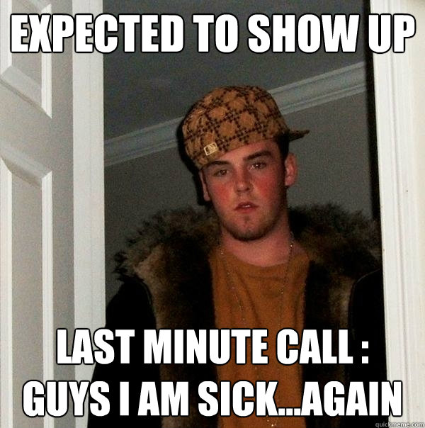Expected to show up Last minute call : Guys I am sick...again  Scumbag Steve