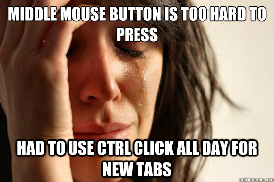 Middle mouse button is too hard to press Had to use ctrl click all day for new tabs   First World Problems