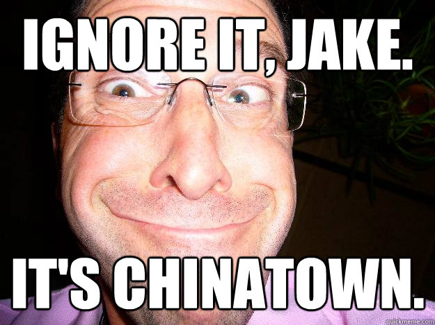Ignore it, Jake. It's Chinatown.  Movie Misquote Dad