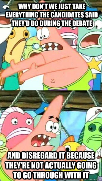Why don't we just take everything the candidates said they'd do during the debate and disregard it because they're not actually going to go through with it  - Why don't we just take everything the candidates said they'd do during the debate and disregard it because they're not actually going to go through with it   Patrick Star