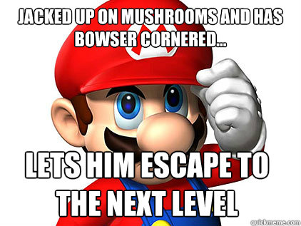 Jacked Up on mushrooms and has bowser cornered... Lets him escape to the next level  
