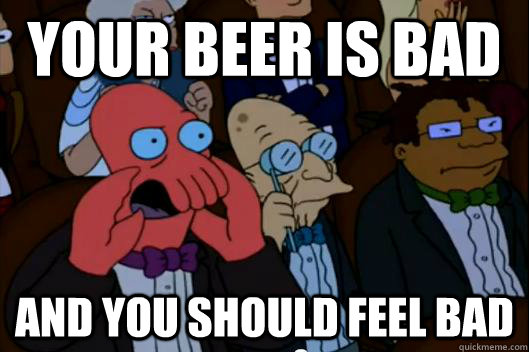 YOUR BEER IS BAD AND YOU SHOULD FEEL BAD - YOUR BEER IS BAD AND YOU SHOULD FEEL BAD  Your meme is bad and you should feel bad!