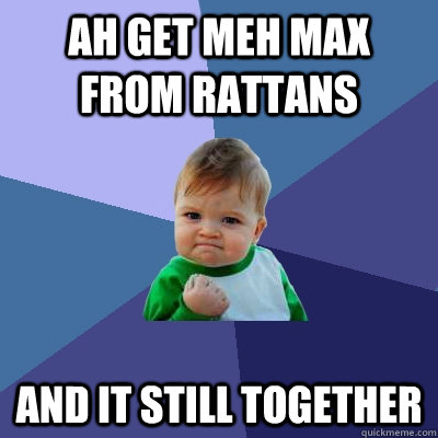 ah get meh max from rattans and it still together   Success Kid