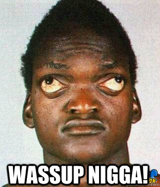 wassup nigga!  i see you nigga