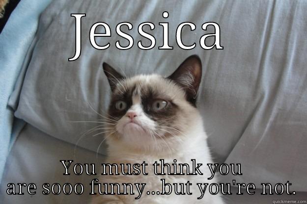 JESSICA YOU MUST THINK YOU ARE SOOO FUNNY...BUT YOU'RE NOT. Grumpy Cat