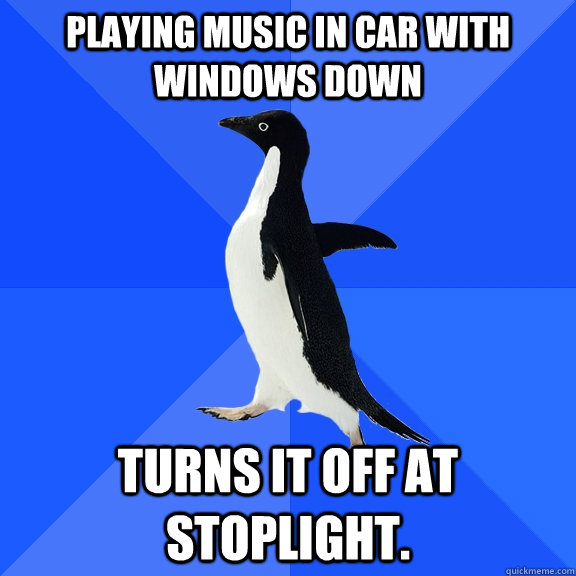 playing music in car with windows down turns it off at stoplight.  Socially Awkward Penguin