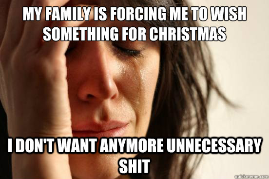 My family is forcing me to wish something for christmas I don't want anymore unnecessary shit - My family is forcing me to wish something for christmas I don't want anymore unnecessary shit  First World Problems