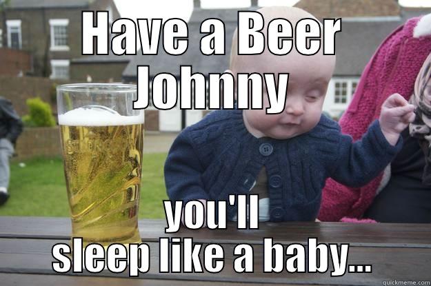 HAVE A BEER JOHNNY YOU'LL SLEEP LIKE A BABY... drunk baby