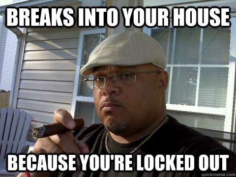 Breaks into your house Because you're locked out  Ghetto Good Guy Greg