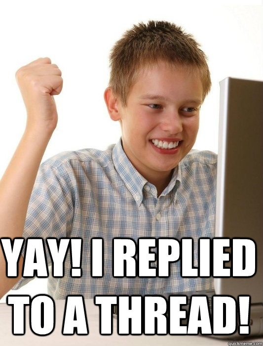  YAY! I replied to a thread!  First Day on the Internet Kid