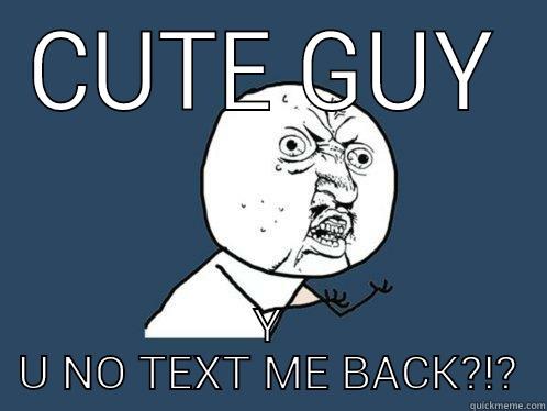 CUTE GUY Y U NO TEXT ME BACK?!? Y U No