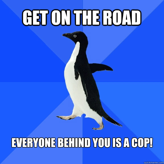 Get on the road Everyone behind you is a cop!  Socially Awkward Penguin