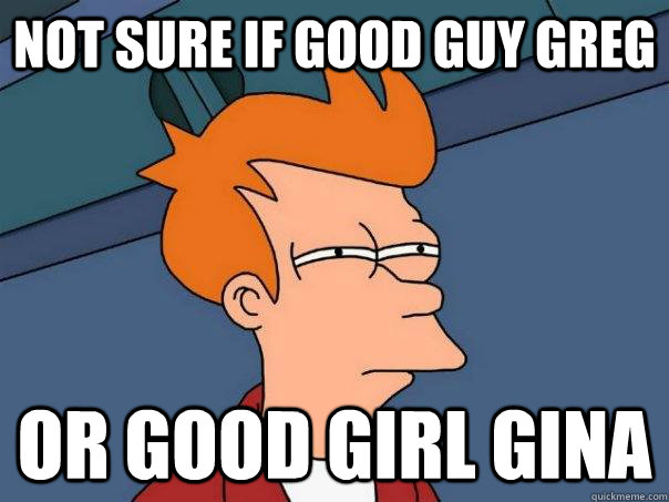 Not sure if good guy greg Or good girl gina  Futurama Fry
