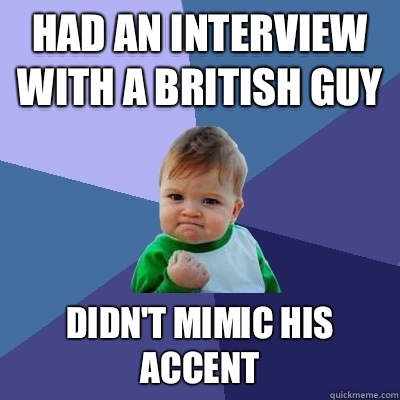 Had an interview with a British guy Didn't mimic his accent  Success Kid