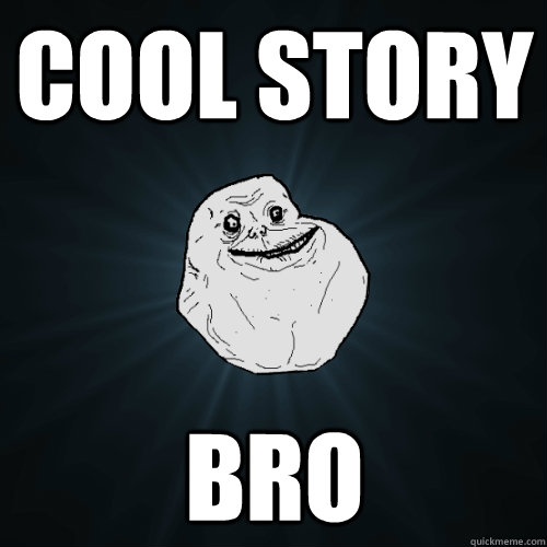 Cool story  Bro  Forever Alone