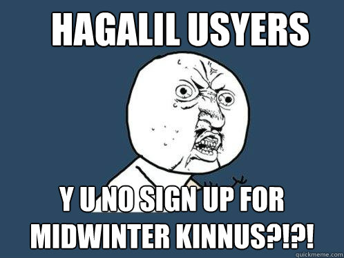 hagalil usyers y u no sign up for midwinter kinnus?!?!  Y U No