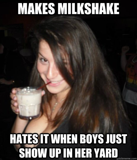 MAKES MILKSHAKE HATES IT WHEN BOYS JUST SHOW UP IN HER YARD  