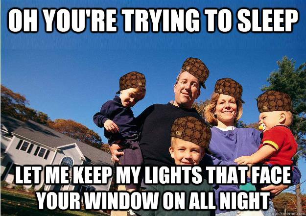 Oh you're trying to sleep let me keep my lights that face your window on all night - Oh you're trying to sleep let me keep my lights that face your window on all night  Scumbag Neighbors