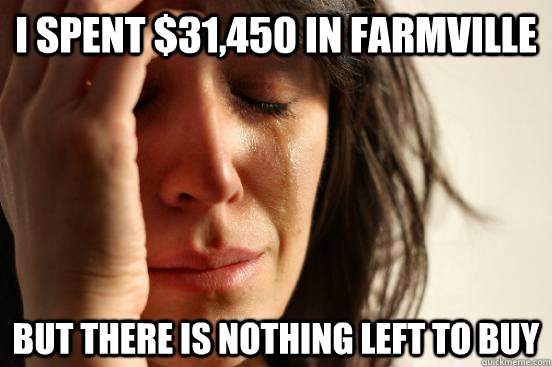 i spent $31,450 in farmville but there is nothing left to buy  First World Problems