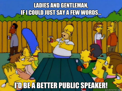 Ladies and Gentleman, 
If I could just say a few words... I'd be a better public speaker! - Ladies and Gentleman, 
If I could just say a few words... I'd be a better public speaker!  Genius Homer