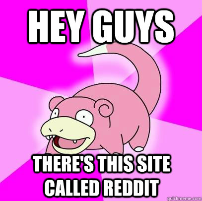 HEY GUYS there's this site called reddit  Slowpoke