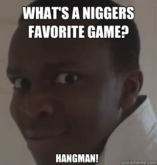 What's a niggers favorite game? Hangman!  KSIolajidebt