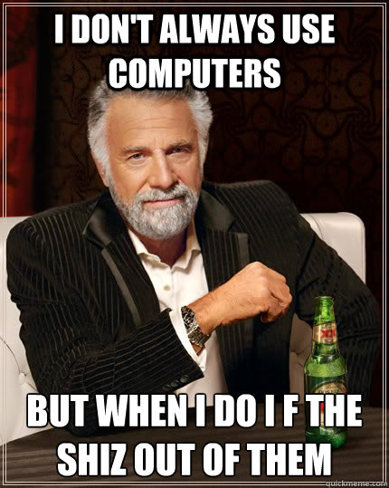 I don't always use computers but when I do I F the Shiz out of them  The Most Interesting Man In The World