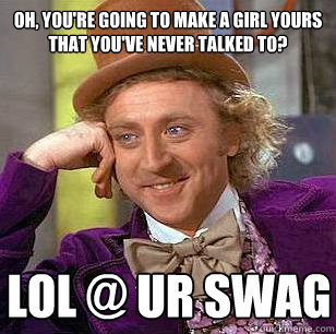 Oh, you're going to make a girl yours that you've never talked to? LOL @ UR SWAG - Oh, you're going to make a girl yours that you've never talked to? LOL @ UR SWAG  Condescending Wonka