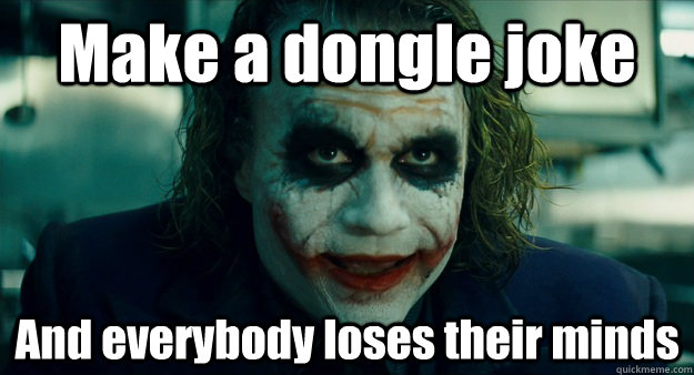 Make a dongle joke And everybody loses their minds  