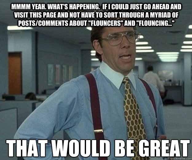 mmmm yeah. what's happening.  if i could just go ahead and visit this page and not have to sort through a myriad of posts/comments about 
