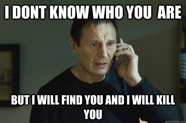 I Dont Know who you  are But I will find you and i will kill you  Taken Liam Neeson