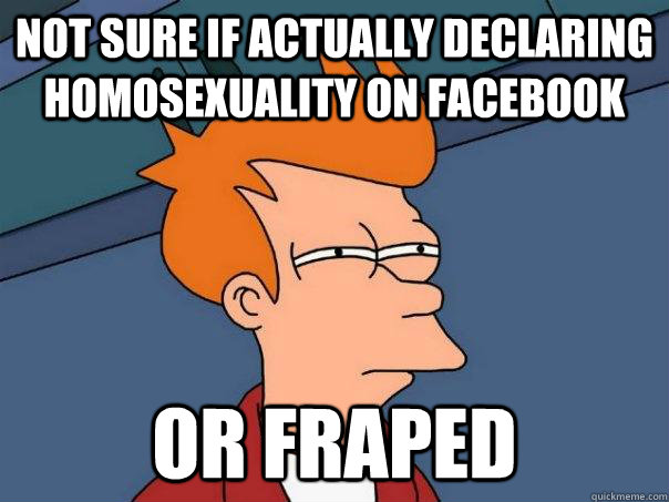 Not sure if actually declaring homosexuality on facebook Or fraped  Futurama Fry