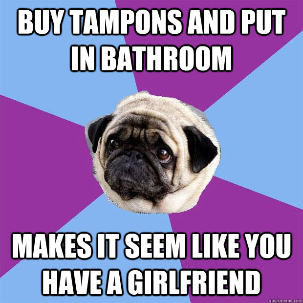 buy tampons and put in bathroom makes it seem like you have a girlfriend  Lonely Pug