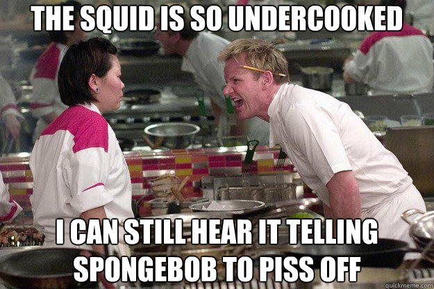 the squid is so undercooked I can still hear it telling spongebob to piss off - the squid is so undercooked I can still hear it telling spongebob to piss off  Misc