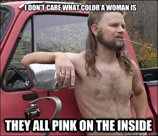 I don't care what color a woman is they all pink on the inside  