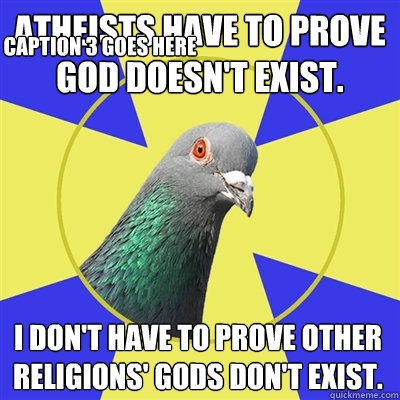 Atheists have to prove god doesn't exist. I don't have to prove other religions' gods don't exist. Caption 3 goes here  Religion Pigeon