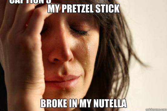 My Pretzel stick broke in my nutella Caption 3 goes here  First World Problems