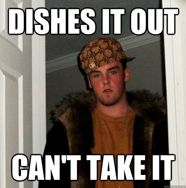 Dishes it out  Can't take it   Scumbag Steve