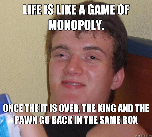 Life is like a Game of monopoly. Once the it is over, the king and the pawn go back in the same box  10 Guy