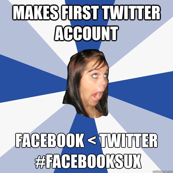 makes first twitter account Facebook < Twitter
 #FaceBooksux  Annoying Facebook Girl